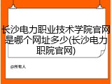 长沙电力职业技术学院官网是哪个网址多少(长沙电力职院官网)