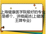 上海健康医学院最好的专业是哪个，详细阐述(上健医王牌专业)