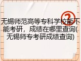 无锡师范高等专科学校能不能考研，成绩在哪里查询(无锡师专考研成绩查询)