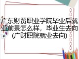 广东财贸职业学院毕业后就业前景怎么样，毕业生去向(广财职院就业去向)