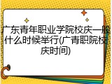 广东青年职业学院校庆一般什么时候举行(广青职院校庆时间)