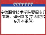 宁德职业技术学院要招专升本吗，如何参考(宁职院招专升本条件)