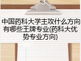 中国药科大学主攻什么方向有哪些王牌专业(药科大优势专业方向)