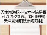 天津渤海职业技术学院是否可以进校参观，有何限制(天津渤海职院参观限制)