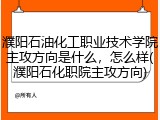 濮阳石油化工职业技术学院主攻方向是什么，怎么样(濮阳石化职院主攻方向)