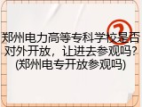 郑州电力高等专科学校是否对外开放，让进去参观吗？(郑州电专开放参观吗)