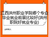 江西洪州职业学院哪个专业毕业就业前景比较好(洪州职院好就业专业)