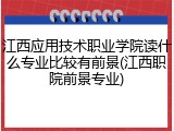 江西应用技术职业学院读什么专业比较有前景(江西职院前景专业)