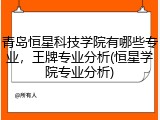 青岛恒星科技学院有哪些专业，王牌专业分析(恒星学院专业分析)