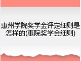 惠州学院奖学金评定细则是怎样的(惠院奖学金细则)