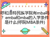 呼和浩特民族学院有mba吗？emba和mba的入学条件是什么(呼院MBA条件)