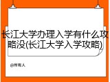 长江大学办理入学有什么攻略没(长江大学入学攻略)