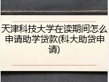 天津科技大学在读期间怎么申请助学贷款(科大助贷申请)