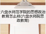六盘水师范学院的思想政治教育怎么样(六盘水师院思政教育)
