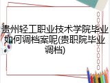 贵州轻工职业技术学院毕业如何调档案呢(贵职院毕业调档)
