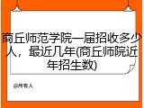 商丘师范学院一届招收多少人，最近几年(商丘师院近年招生数)