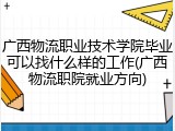广西物流职业技术学院毕业可以找什么样的工作(广西物流职院就业方向)