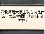 西北师范大学主攻方向是什么，怎么样(西北师大主攻方向)