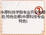 中原科技学院专业开设有哪些,特色在哪(中原科技专业特色)