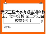 武汉工程大学有哪些知名校友，简单分析(武工大知名校友分析)