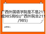 广西外国语学院是不是211或985高校(广西外院非211/985)