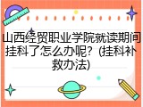 山西经贸职业学院就读期间挂科了怎么办呢？(挂科补救办法)