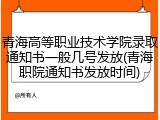 青海高等职业技术学院录取通知书一般几号发放(青海职院通知书发放时间)