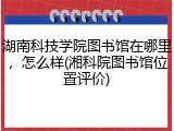 湖南科技学院图书馆在哪里，怎么样(湘科院图书馆位置评价)