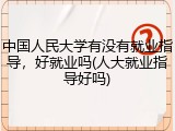 中国人民大学有没有就业指导，好就业吗(人大就业指导好吗)