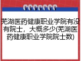 芜湖医药健康职业学院有没有院士，大概多少(芜湖医药健康职业学院院士数)