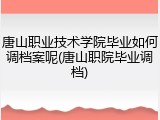 唐山职业技术学院毕业如何调档案呢(唐山职院毕业调档)