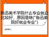鲁迅美术学院什么专业就业比较好，原因是啥("鲁迅美院好就业专业")