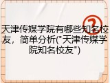 天津传媒学院有哪些知名校友，简单分析("天津传媒学院知名校友")