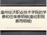 惠州经济职业技术学院的学费和住宿费明细(惠经职院费用明细)