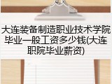 大连装备制造职业技术学院毕业一般工资多少钱(大连职院毕业薪资)