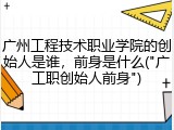 广州工程技术职业学院的创始人是谁，前身是什么("广工职创始人前身")