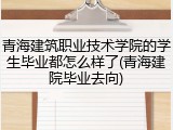 青海建筑职业技术学院的学生毕业都怎么样了(青海建院毕业去向)