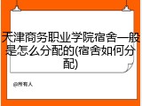 天津商务职业学院宿舍一般是怎么分配的(宿舍如何分配)