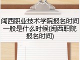 闽西职业技术学院报名时间一般是什么时候(闽西职院报名时间)