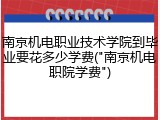 南京机电职业技术学院到毕业要花多少学费("南京机电职院学费")