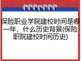 保险职业学院建校时间是哪一年，什么历史背景(保险职院建校时间历史)