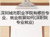 深圳城市职业学院有哪些专业，就业前景如何(深职院专业就业)