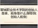 聊城职业技术学院的创始人是谁，前身是什么(聊职院创始人前身)