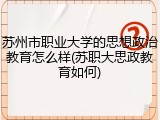 苏州市职业大学的思想政治教育怎么样(苏职大思政教育如何)