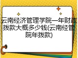 云南经济管理学院一年财政拨款大概多少钱(云南经管院年拨款)