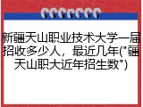 新疆天山职业技术大学一届招收多少人，最近几年("疆天山职大近年招生数")