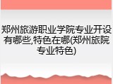 郑州旅游职业学院专业开设有哪些,特色在哪(郑州旅院专业特色)
