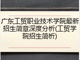 广东工贸职业技术学院最新招生简章深度分析(工贸学院招生简析)