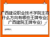 广西建设职业技术学院主攻什么方向有哪些王牌专业(广西建院王牌专业)