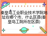 秦皇岛工业职业技术学院地址在哪个市，什么区县(秦皇岛工院所在区县)